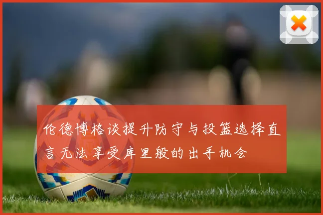 伦德博格谈提升防守与投篮选择直言无法享受库里般的出手机会