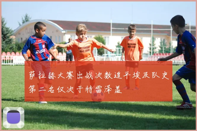 萨拉赫大赛出战次数追平埃及队史第二名仅次于特雷泽盖