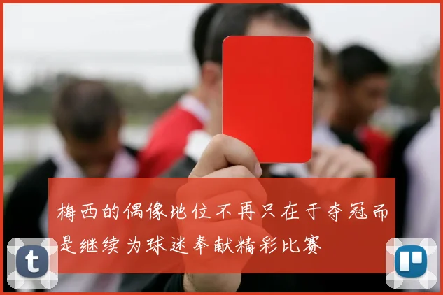 梅西的偶像地位不再只在于夺冠而是继续为球迷奉献精彩比赛