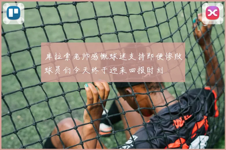 库拉索老帅感慨球迷支持即便惨败球员们今天终于迎来回报时刻
