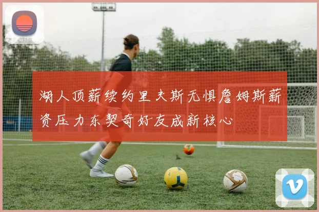 湖人顶薪续约里夫斯无惧詹姆斯薪资压力东契奇好友成新核心