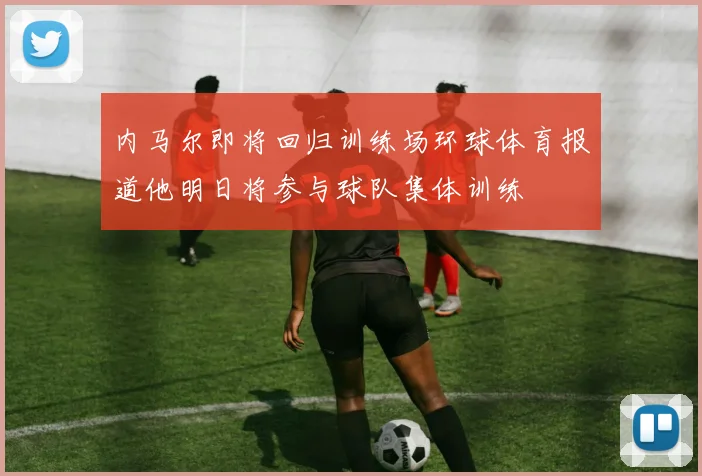 内马尔即将回归训练场环球体育报道他明日将参与球队集体训练
