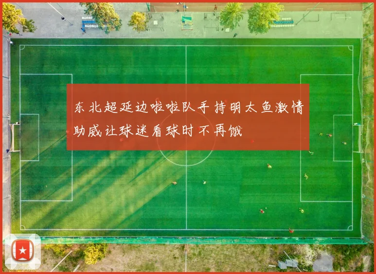 东北超延边啦啦队手持明太鱼激情助威让球迷看球时不再饿