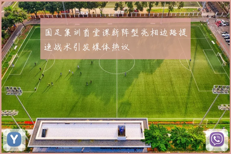 国足集训首堂课新阵型亮相边路提速战术引发媒体热议