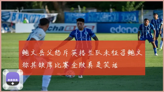 鲍文岳父怒斥英格兰队未征召鲍文称其缺席比赛全败真是笑话