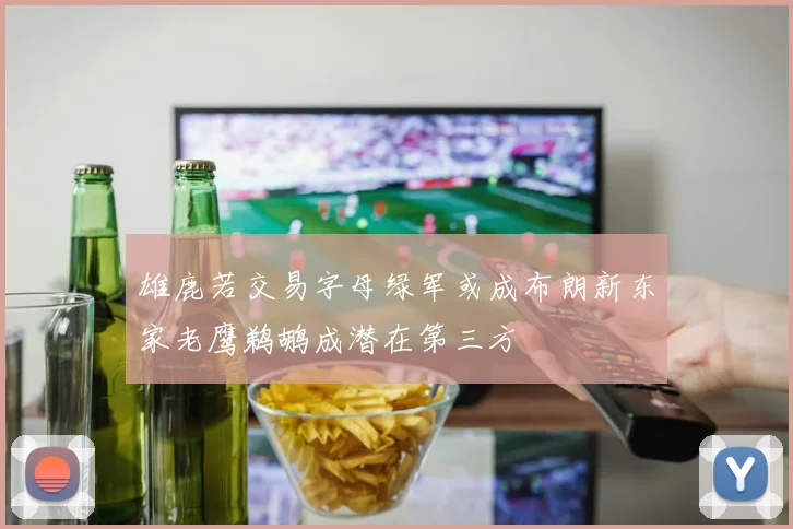 雄鹿若交易字母绿军或成布朗新东家老鹰鹈鹕成潜在第三方