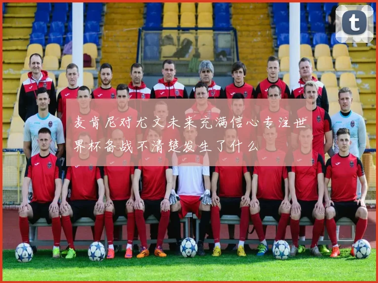 麦肯尼对尤文未来充满信心专注世界杯备战不清楚发生了什么