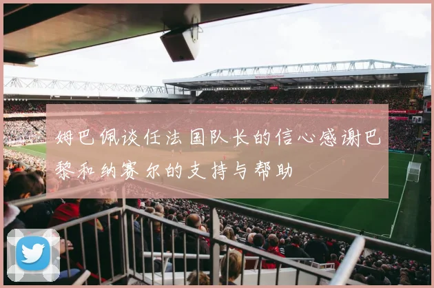 姆巴佩谈任法国队长的信心感谢巴黎和纳赛尔的支持与帮助