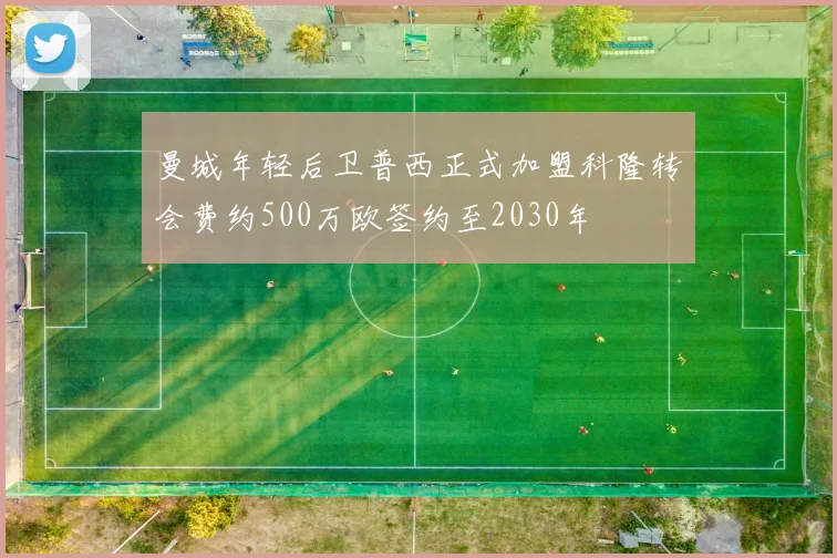 曼城年轻后卫普西正式加盟科隆转会费约500万欧签约至2030年